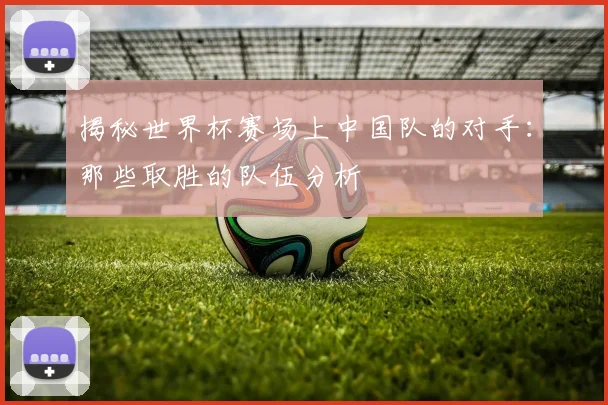 揭秘世界杯赛场上中国队的对手：那些取胜的队伍分析