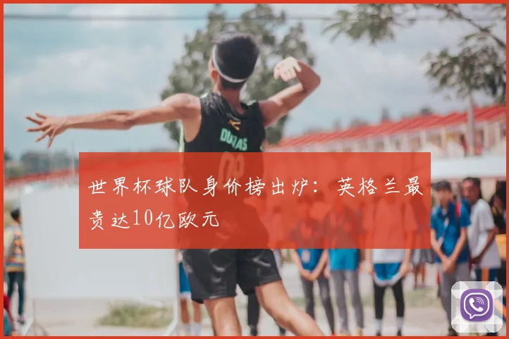 世界杯球队身价榜出炉：英格兰最贵达10亿欧元