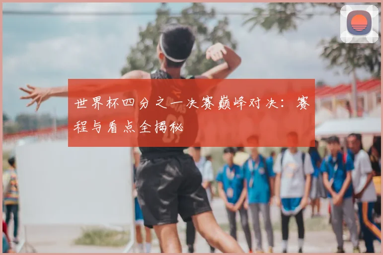 世界杯四分之一决赛巅峰对决:赛程与看点全揭秘