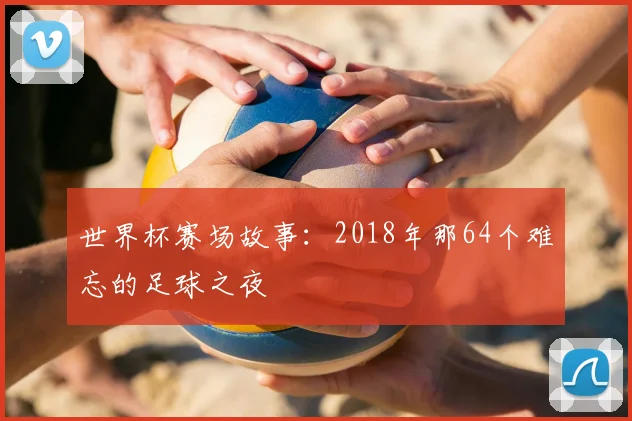 世界杯赛场故事：2018年那64个难忘的足球之夜