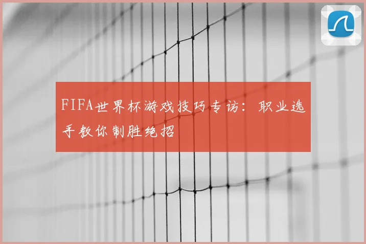 FIFA世界杯游戏技巧专访:职业选手教你制胜绝招
