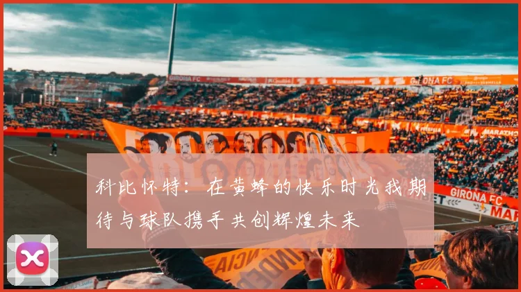 科比怀特:在黄蜂的快乐时光我期待与球队携手共创辉煌未来