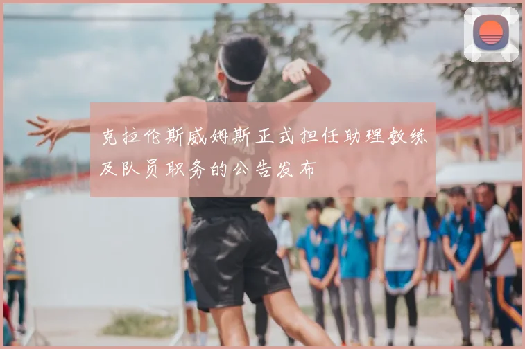 克拉伦斯威姆斯正式担任助理教练及队员职务的公告发布