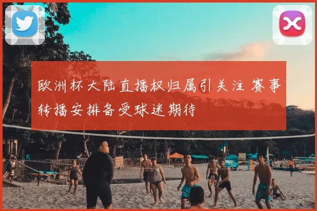 欧洲杯大陆直播权归属引关注 赛事转播安排备受球迷期待