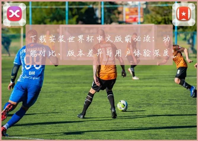下载安装世界杯中文版前必读：功能对比、版本差异与用户体验深度报告