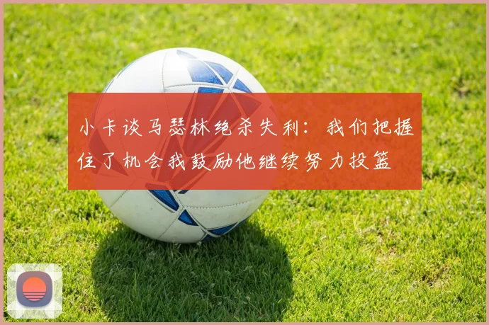小卡谈马瑟林绝杀失利:我们把握住了机会我鼓励他继续努力投篮