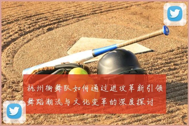 杭州街舞队如何通过进攻革新引领舞蹈潮流与文化变革的深度探讨