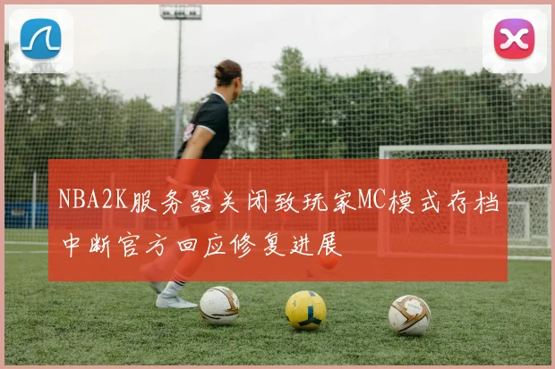NBA2K服务器关闭致玩家MC模式存档中断官方回应修复进展