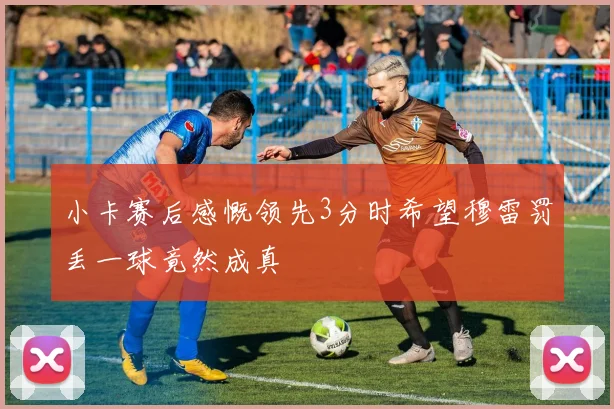 小卡赛后感慨领先3分时希望穆雷罚丢一球竟然成真