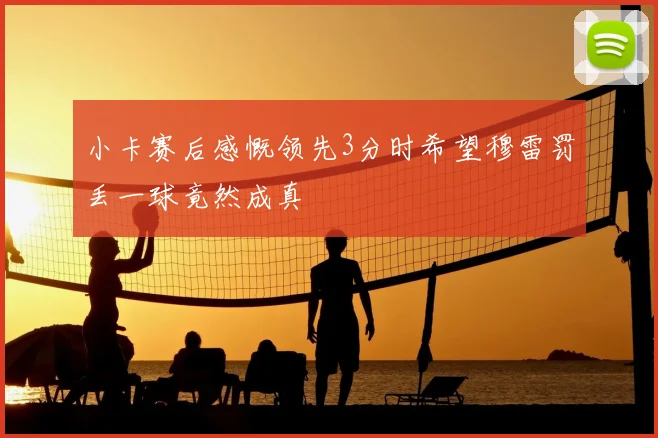 小卡赛后感慨领先3分时希望穆雷罚丢一球竟然成真