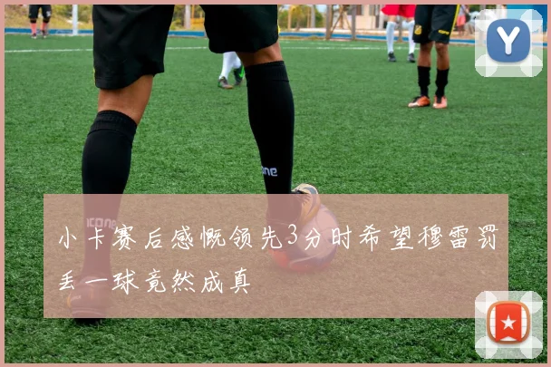小卡赛后感慨领先3分时希望穆雷罚丢一球竟然成真