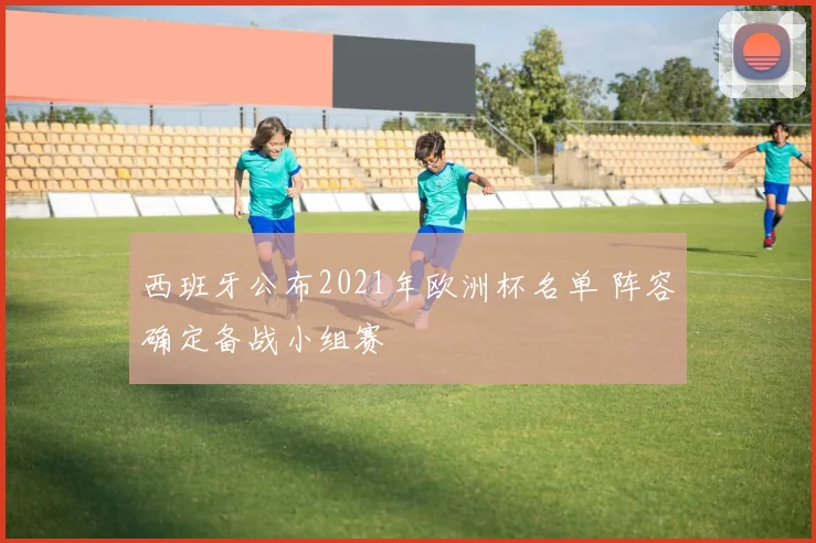西班牙公布2021年欧洲杯名单 阵容确定备战小组赛