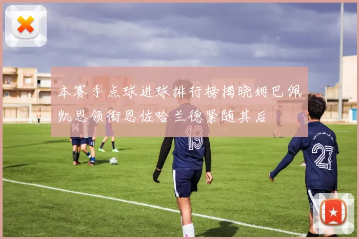 本赛季点球进球排行榜揭晓姆巴佩凯恩领衔恩佐哈兰德紧随其后