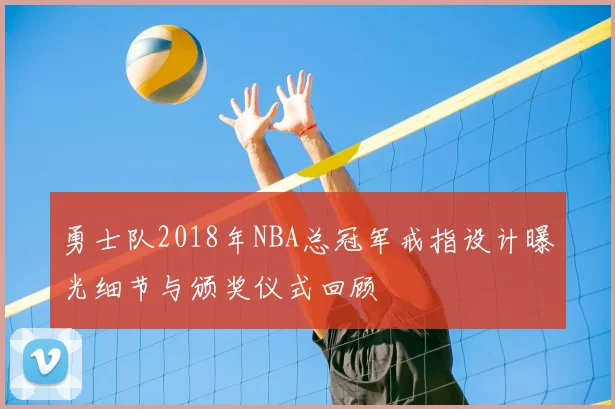 勇士队2018年NBA总冠军戒指设计曝光细节与颁奖仪式回顾