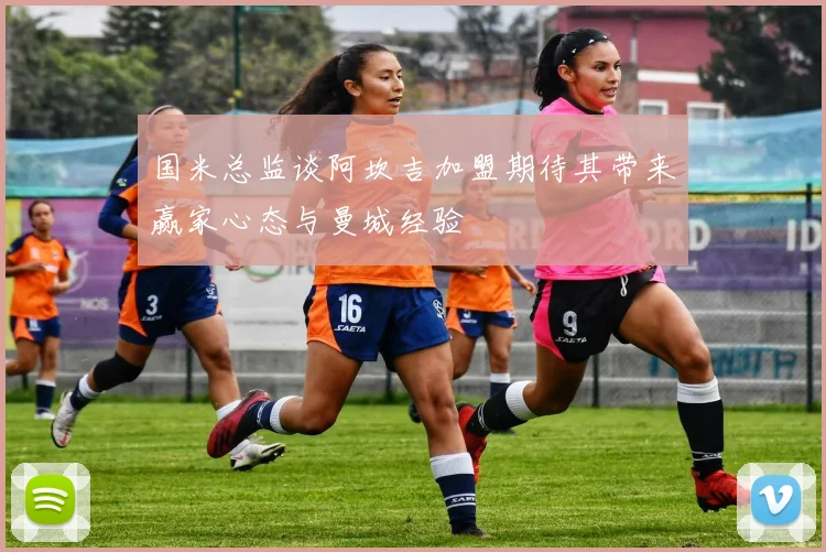 国米总监谈阿坎吉加盟期待其带来赢家心态与曼城经验