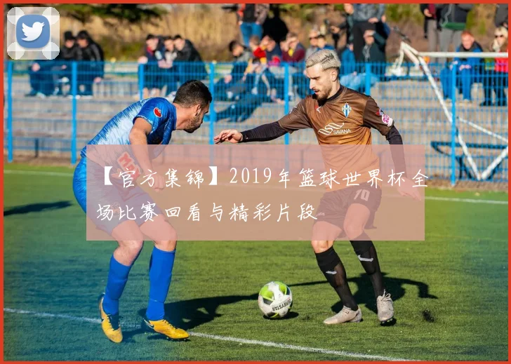 【官方集锦】2019年篮球世界杯全场比赛回看与精彩片段