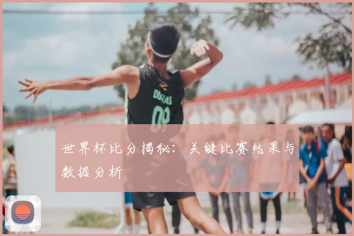 世界杯比分揭秘：关键比赛结果与数据分析