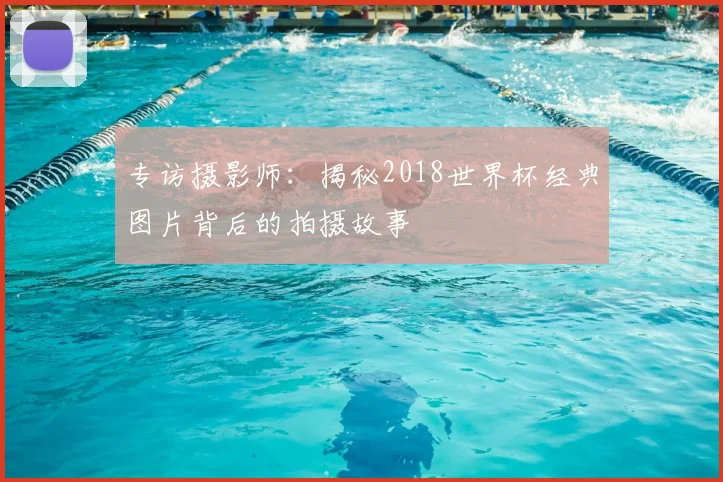 专访摄影师：揭秘2018世界杯经典图片背后的拍摄故事
