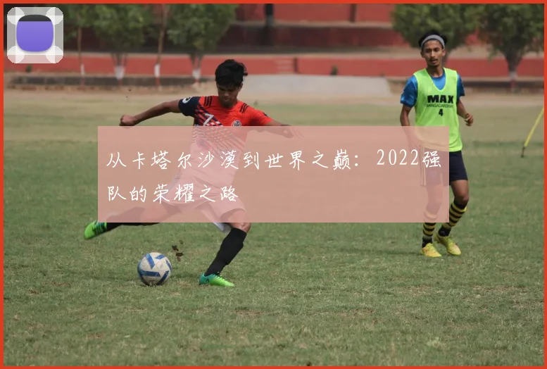 从卡塔尔沙漠到世界之巅：2022强队的荣耀之路