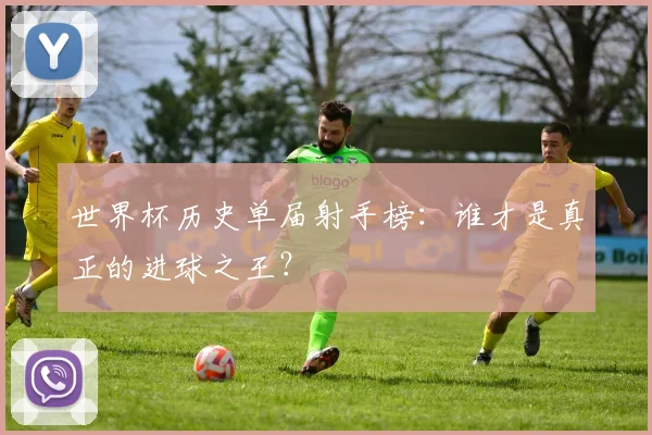 世界杯历史单届射手榜：谁才是真正的进球之王？