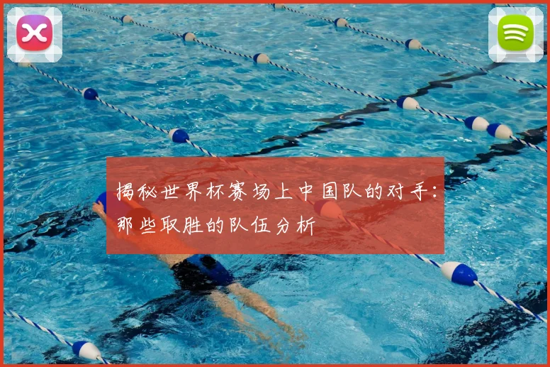 揭秘世界杯赛场上中国队的对手：那些取胜的队伍分析