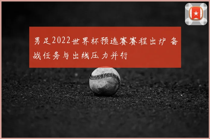 男足2022世界杯预选赛赛程出炉 备战任务与出线压力并行