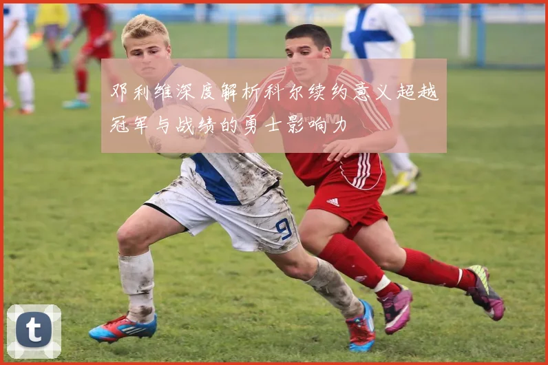 邓利维深度解析科尔续约意义超越冠军与战绩的勇士影响力