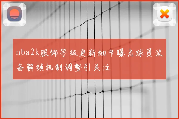 nba2k服饰等级更新细节曝光球员装备解锁机制调整引关注