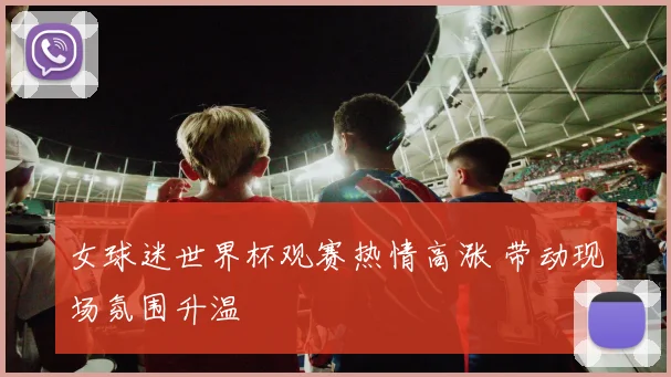 女球迷世界杯观赛热情高涨 带动现场氛围升温