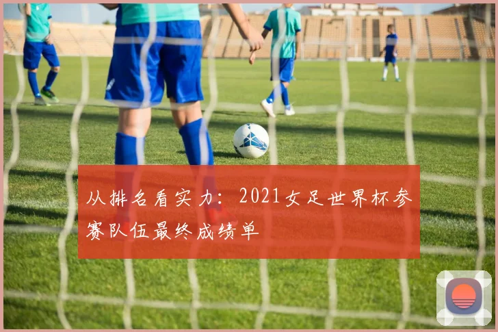 从排名看实力：2021女足世界杯参赛队伍最终成绩单
