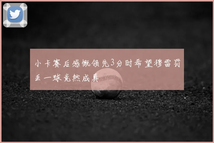 小卡赛后感慨领先3分时希望穆雷罚丢一球竟然成真