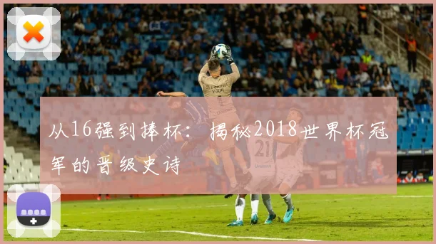 从16强到捧杯：揭秘2018世界杯冠军的晋级史诗