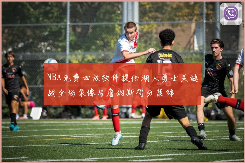 NBA免费回放软件提供湖人勇士关键战全场录像与詹姆斯得分集锦