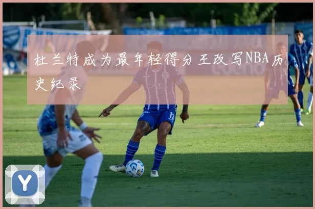 杜兰特成为最年轻得分王改写NBA历史纪录