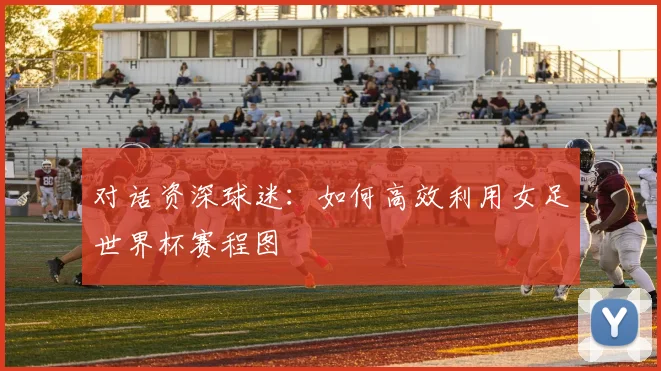 对话资深球迷:如何高效利用女足世界杯赛程图