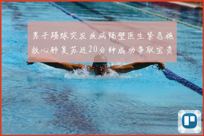 男子踢球突发疾病隔壁医生紧急施救心肺复苏近20分钟成功争取宝贵时间