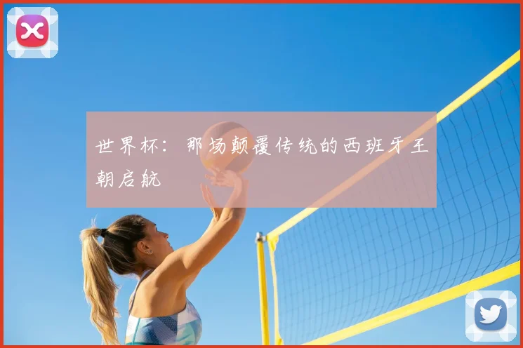 世界杯：那场颠覆传统的西班牙王朝启航