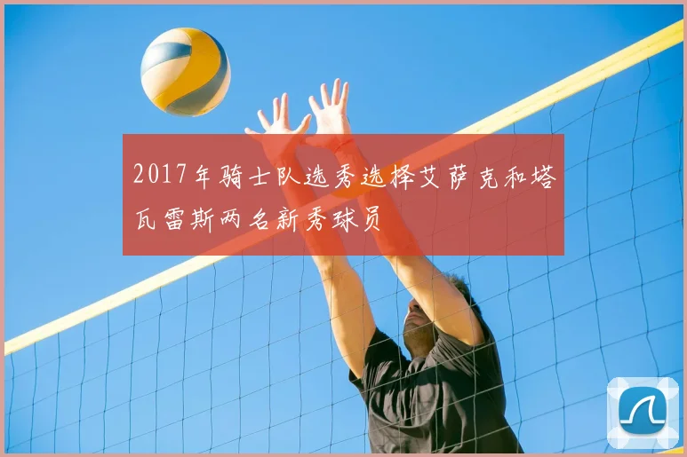 2017年骑士队选秀选择艾萨克和塔瓦雷斯两名新秀球员